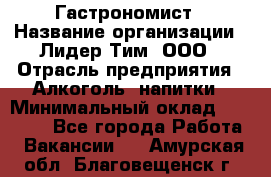 Гастрономист › Название организации ­ Лидер Тим, ООО › Отрасль предприятия ­ Алкоголь, напитки › Минимальный оклад ­ 35 000 - Все города Работа » Вакансии   . Амурская обл.,Благовещенск г.